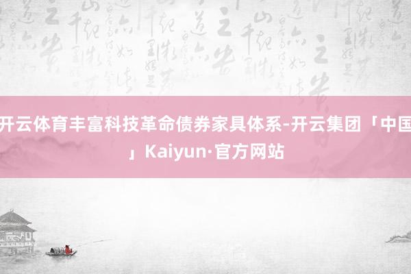 开云体育丰富科技革命债券家具体系-开云集团「中国」Kaiyun·官方网站