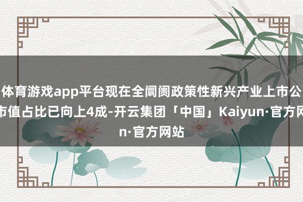 体育游戏app平台现在全阛阓政策性新兴产业上市公司市值占比已向上4成-开云集团「中国」Kaiyun·官方网站