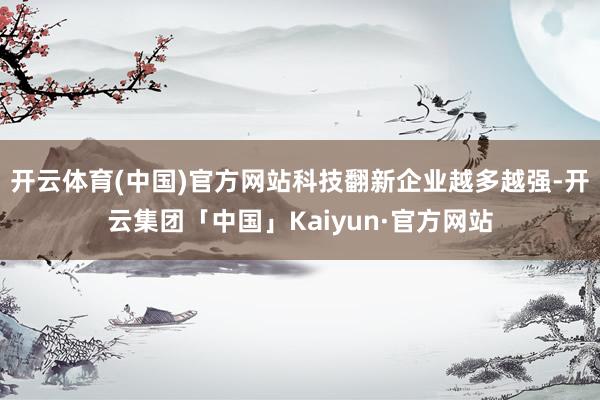 开云体育(中国)官方网站科技翻新企业越多越强-开云集团「中国」Kaiyun·官方网站