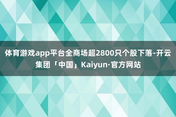 体育游戏app平台全商场超2800只个股下落-开云集团「中国」Kaiyun·官方网站
