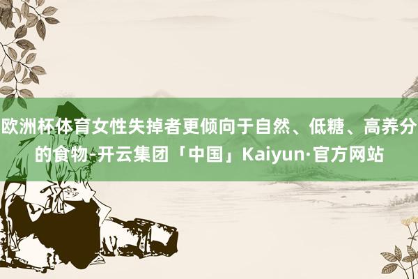 欧洲杯体育女性失掉者更倾向于自然、低糖、高养分的食物-开云集团「中国」Kaiyun·官方网站