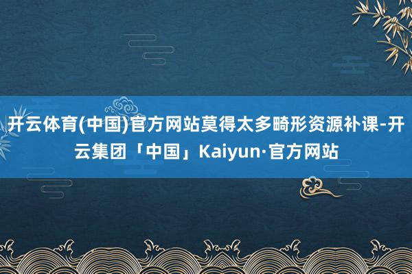 开云体育(中国)官方网站莫得太多畸形资源补课-开云集团「中国」Kaiyun·官方网站