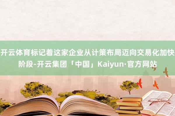 开云体育标记着这家企业从计策布局迈向交易化加快阶段-开云集团「中国」Kaiyun·官方网站
