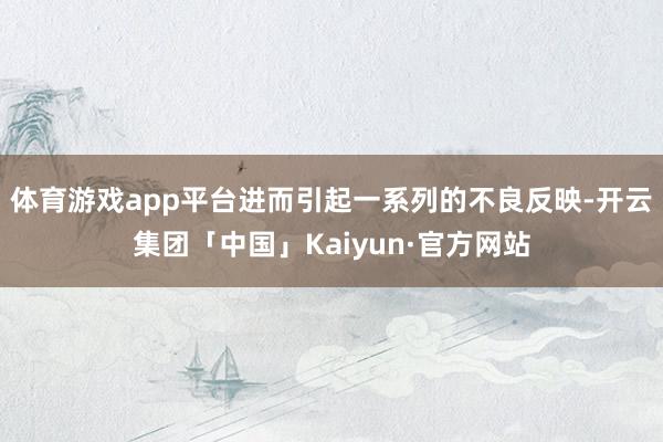 体育游戏app平台进而引起一系列的不良反映-开云集团「中国」Kaiyun·官方网站