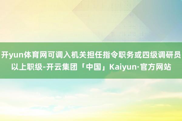 开yun体育网可调入机关担任指令职务或四级调研员以上职级-开云集团「中国」Kaiyun·官方网站