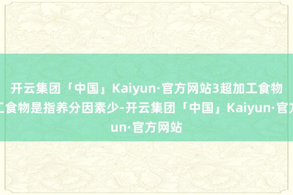 开云集团「中国」Kaiyun·官方网站3超加工食物超加工食物是指养分因素少-开云集团「中国」Kaiyun·官方网站