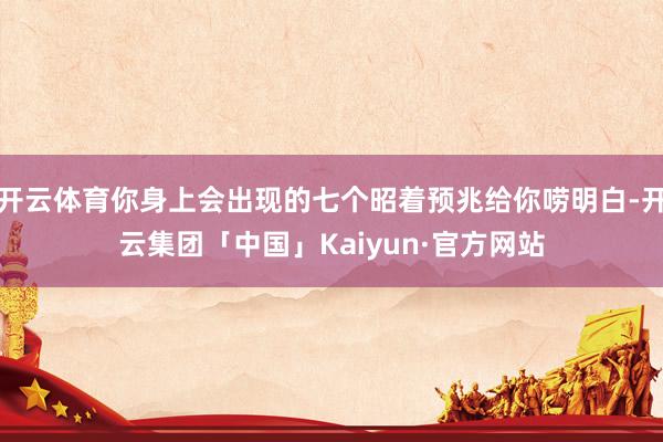 开云体育你身上会出现的七个昭着预兆给你唠明白-开云集团「中国」Kaiyun·官方网站