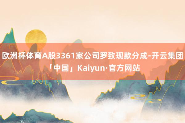 欧洲杯体育A股3361家公司罗致现款分成-开云集团「中国」Kaiyun·官方网站