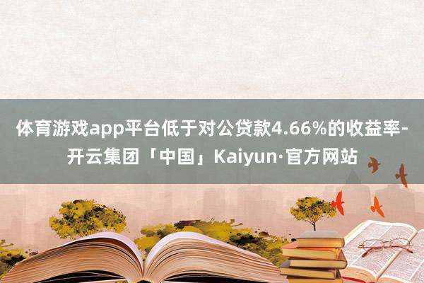 体育游戏app平台低于对公贷款4.66%的收益率-开云集团「中国」Kaiyun·官方网站