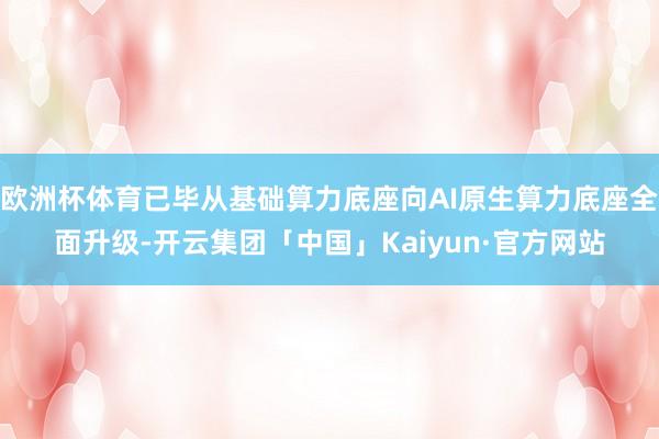 欧洲杯体育已毕从基础算力底座向AI原生算力底座全面升级-开云集团「中国」Kaiyun·官方网站
