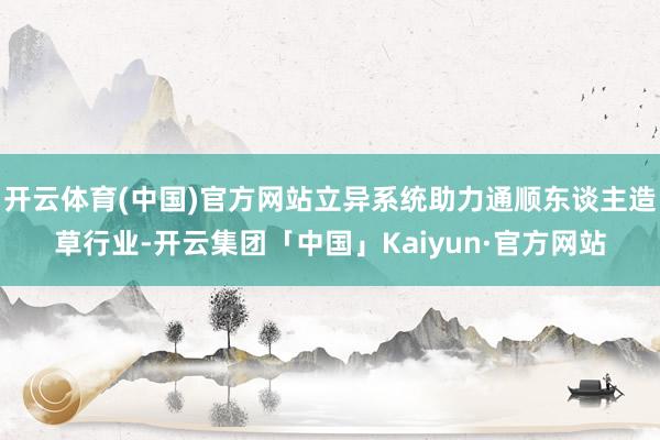 开云体育(中国)官方网站立异系统助力通顺东谈主造草行业-开云集团「中国」Kaiyun·官方网站