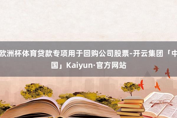 欧洲杯体育贷款专项用于回购公司股票-开云集团「中国」Kaiyun·官方网站
