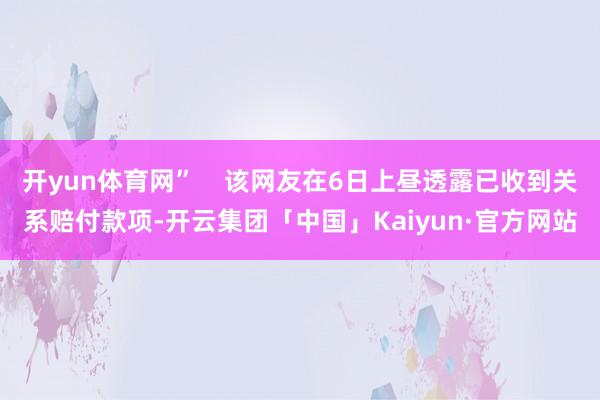 开yun体育网”    该网友在6日上昼透露已收到关系赔付款项-开云集团「中国」Kaiyun·官方网站