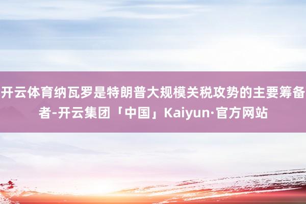 开云体育　　纳瓦罗是特朗普大规模关税攻势的主要筹备者-开云集团「中国」Kaiyun·官方网站