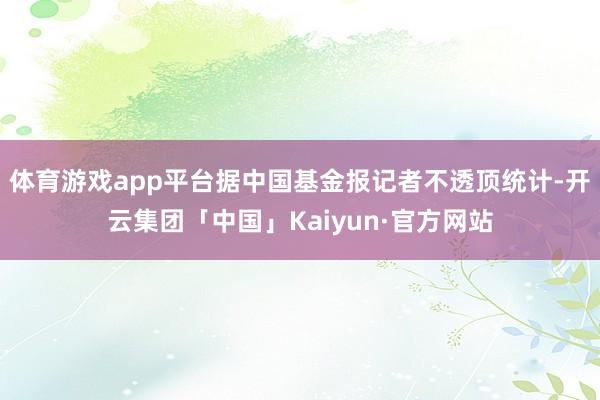体育游戏app平台据中国基金报记者不透顶统计-开云集团「中国」Kaiyun·官方网站