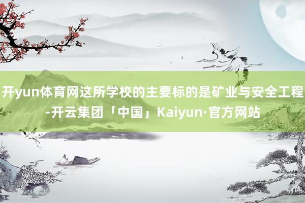 开yun体育网这所学校的主要标的是矿业与安全工程-开云集团「中国」Kaiyun·官方网站