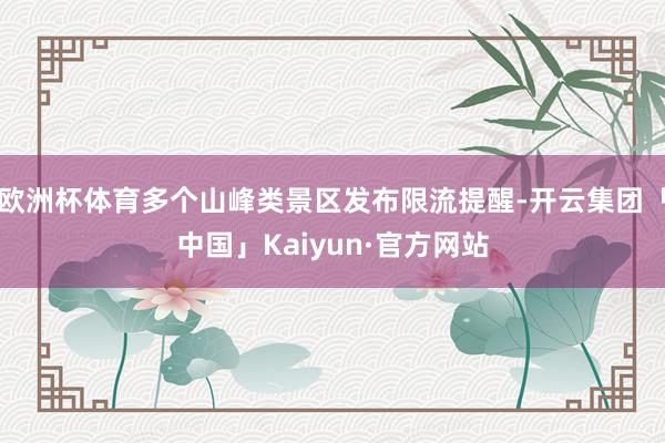 欧洲杯体育多个山峰类景区发布限流提醒-开云集团「中国」Kaiyun·官方网站