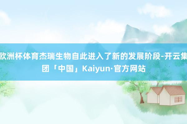 欧洲杯体育杰瑞生物自此进入了新的发展阶段-开云集团「中国」Kaiyun·官方网站