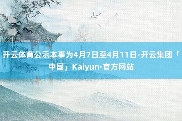 开云体育公示本事为4月7日至4月11日-开云集团「中国」Kaiyun·官方网站