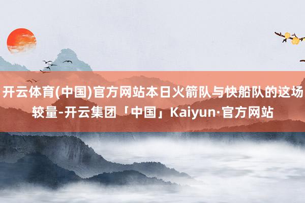 开云体育(中国)官方网站本日火箭队与快船队的这场较量-开云集团「中国」Kaiyun·官方网站