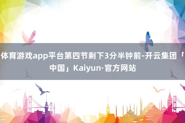 体育游戏app平台第四节剩下3分半钟前-开云集团「中国」Kaiyun·官方网站