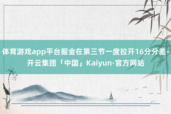 体育游戏app平台掘金在第三节一度拉开16分分差-开云集团「中国」Kaiyun·官方网站