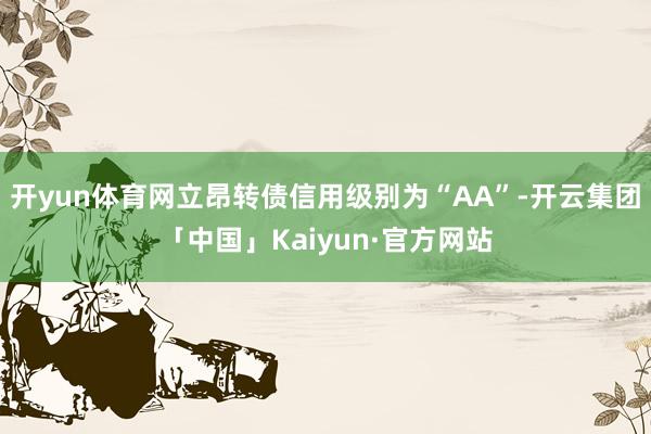 开yun体育网立昂转债信用级别为“AA”-开云集团「中国」Kaiyun·官方网站