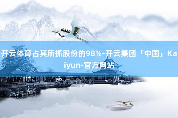 开云体育占其所抓股份的98%-开云集团「中国」Kaiyun·官方网站