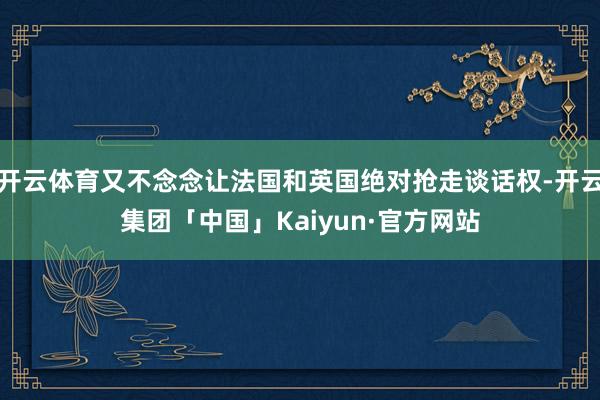 开云体育又不念念让法国和英国绝对抢走谈话权-开云集团「中国」Kaiyun·官方网站