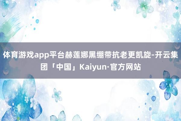 体育游戏app平台赫莲娜黑绷带抗老更凯旋-开云集团「中国」Kaiyun·官方网站