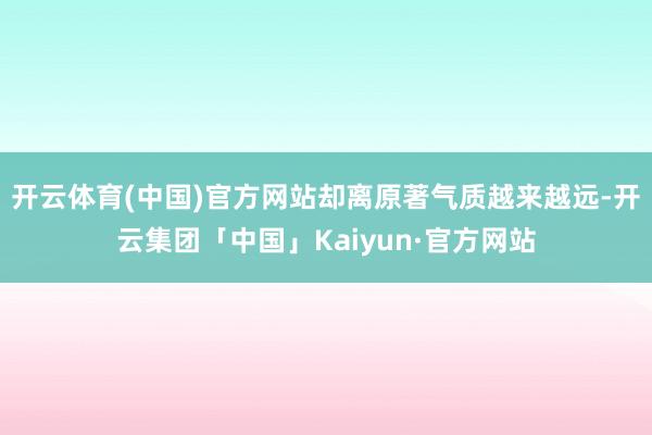 开云体育(中国)官方网站却离原著气质越来越远-开云集团「中国」Kaiyun·官方网站