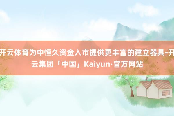 开云体育为中恒久资金入市提供更丰富的建立器具-开云集团「中国」Kaiyun·官方网站