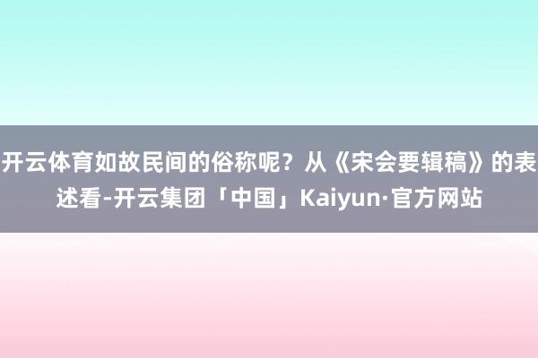 开云体育如故民间的俗称呢？从《宋会要辑稿》的表述看-开云集团「中国」Kaiyun·官方网站