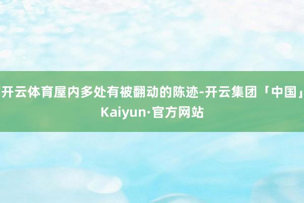 开云体育屋内多处有被翻动的陈迹-开云集团「中国」Kaiyun·官方网站
