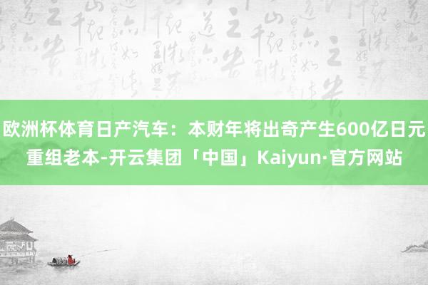 欧洲杯体育日产汽车：本财年将出奇产生600亿日元重组老本-开云集团「中国」Kaiyun·官方网站