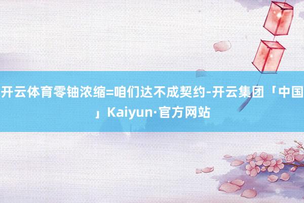 开云体育零铀浓缩=咱们达不成契约-开云集团「中国」Kaiyun·官方网站