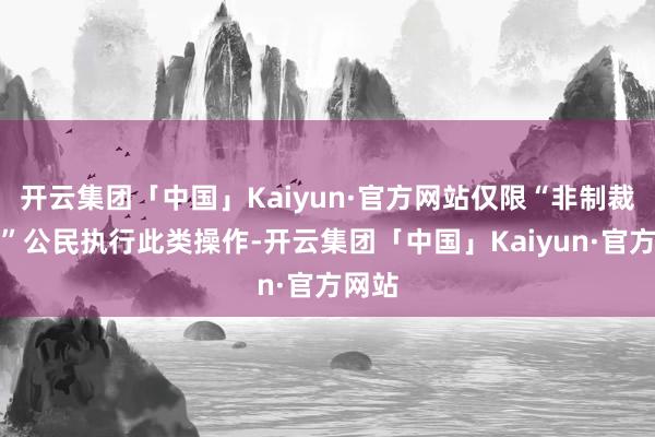 开云集团「中国」Kaiyun·官方网站仅限“非制裁国度”公民执行此类操作-开云集团「中国」Kaiyun·官方网站