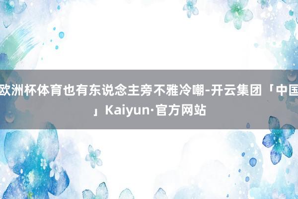 欧洲杯体育也有东说念主旁不雅冷嘲-开云集团「中国」Kaiyun·官方网站