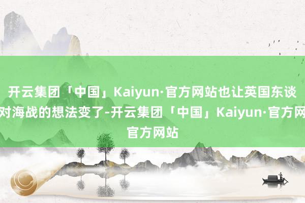 开云集团「中国」Kaiyun·官方网站也让英国东谈主对海战的想法变了-开云集团「中国」Kaiyun·官方网站