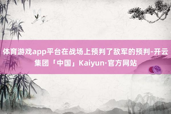 体育游戏app平台在战场上预判了敌军的预判-开云集团「中国」Kaiyun·官方网站