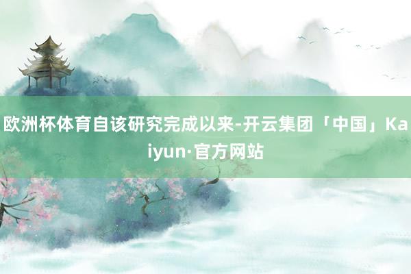 欧洲杯体育 自该研究完成以来-开云集团「中国」Kaiyun·官方网站