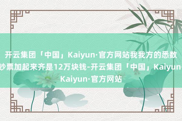 开云集团「中国」Kaiyun·官方网站我我方的悉数个东谈主钞票加起来齐是12万块钱-开云集团「中国」Kaiyun·官方网站
