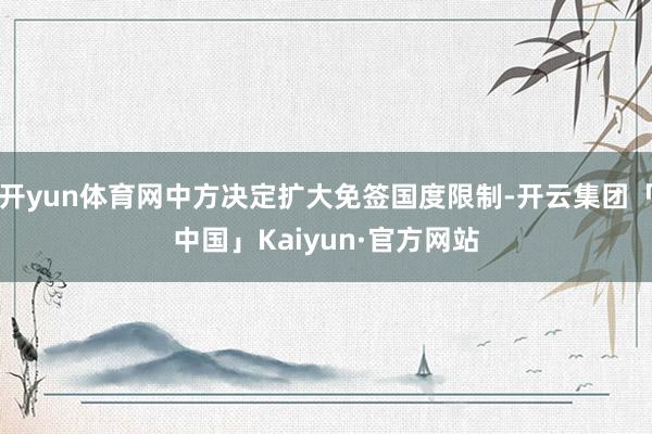 开yun体育网中方决定扩大免签国度限制-开云集团「中国」Kaiyun·官方网站