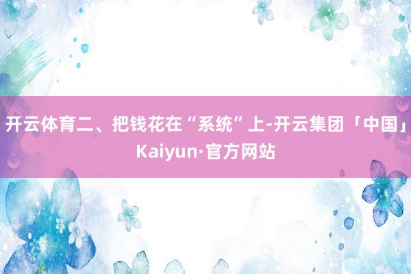 开云体育二、把钱花在“系统”上-开云集团「中国」Kaiyun·官方网站