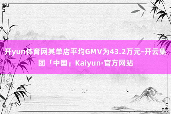 开yun体育网其单店平均GMV为43.2万元-开云集团「中国」Kaiyun·官方网站