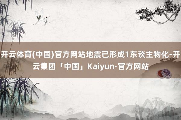 开云体育(中国)官方网站地震已形成1东谈主物化-开云集团「中国」Kaiyun·官方网站