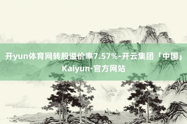开yun体育网转股溢价率7.57%-开云集团「中国」Kaiyun·官方网站