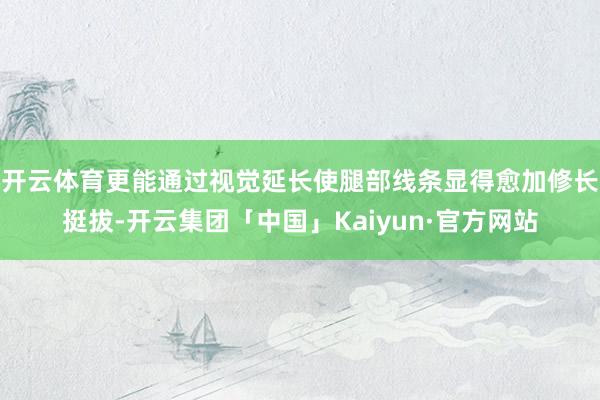 开云体育更能通过视觉延长使腿部线条显得愈加修长挺拔-开云集团「中国」Kaiyun·官方网站