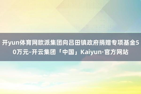 开yun体育网欧派集团向吕田镇政府捐赠专项基金50万元-开云集团「中国」Kaiyun·官方网站