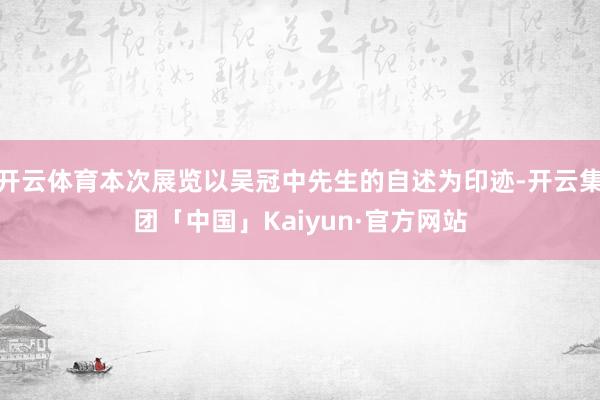 开云体育本次展览以吴冠中先生的自述为印迹-开云集团「中国」Kaiyun·官方网站